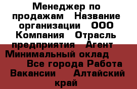 Менеджер по продажам › Название организации ­ ООО Компания › Отрасль предприятия ­ Агент › Минимальный оклад ­ 30 000 - Все города Работа » Вакансии   . Алтайский край